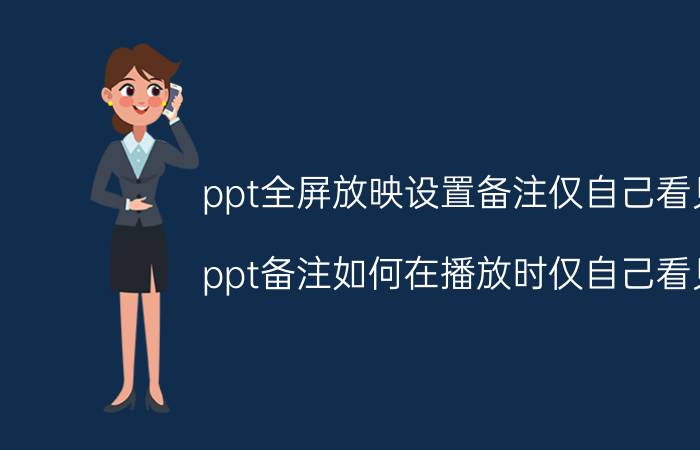 ppt全屏放映设置备注仅自己看见 ppt备注如何在播放时仅自己看见？